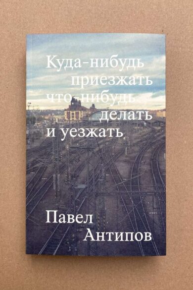 Куда-нибудь приезжать что-нибудь делать и уезжать / Павел Антипов
