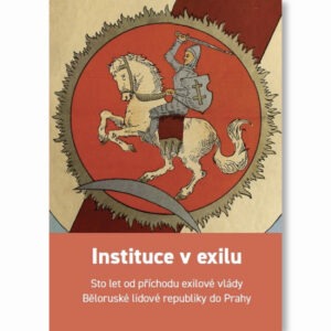 Instituce v exilu / Institutions in Exile / Установы ў выгнаньні. Сотыя ўгодкі разьмяшчэньня ў Празе Ўраду ў Выгнаньні Беларускае Народнае Рэспублікі