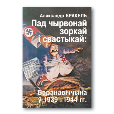 Пад чырвонай зоркай і свастыкай: Баранавіччына ў1939-1944 гг. / Аляксандр Бракель